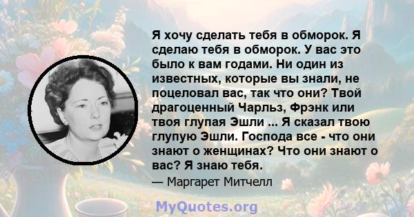 Я хочу сделать тебя в обморок. Я сделаю тебя в обморок. У вас это было к вам годами. Ни один из известных, которые вы знали, не поцеловал вас, так что они? Твой драгоценный Чарльз, Фрэнк или твоя глупая Эшли ... Я