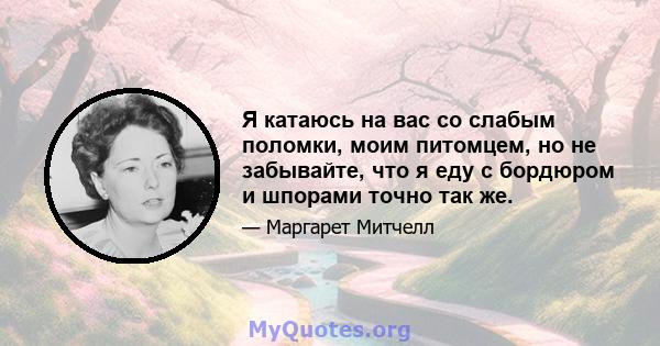 Я катаюсь на вас со слабым поломки, моим питомцем, но не забывайте, что я еду с бордюром и шпорами точно так же.