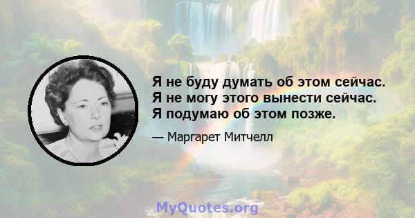 Я не буду думать об этом сейчас. Я не могу этого вынести сейчас. Я подумаю об этом позже.