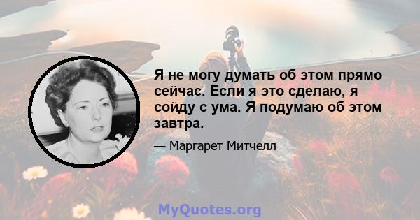 Я не могу думать об этом прямо сейчас. Если я это сделаю, я сойду с ума. Я подумаю об этом завтра.