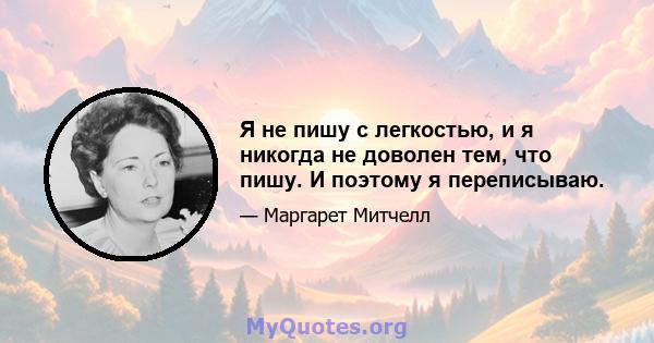 Я не пишу с легкостью, и я никогда не доволен тем, что пишу. И поэтому я переписываю.