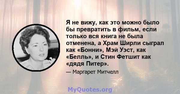 Я не вижу, как это можно было бы превратить в фильм, если только вся книга не была отменена, а Храм Ширли сыграл как «Бонни», Мэй Уэст, как «Белль», и Стин Фетшит как «дядя Питер».