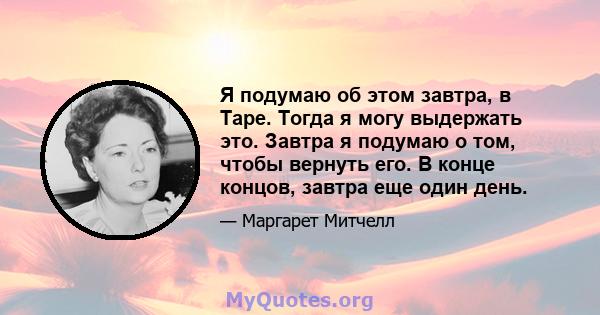 Я подумаю об этом завтра, в Таре. Тогда я могу выдержать это. Завтра я подумаю о том, чтобы вернуть его. В конце концов, завтра еще один день.