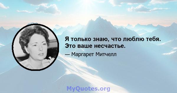 Я только знаю, что люблю тебя. Это ваше несчастье.