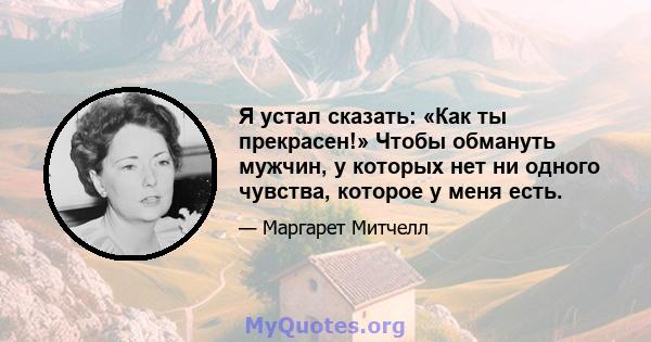 Я устал сказать: «Как ты прекрасен!» Чтобы обмануть мужчин, у которых нет ни одного чувства, которое у меня есть.