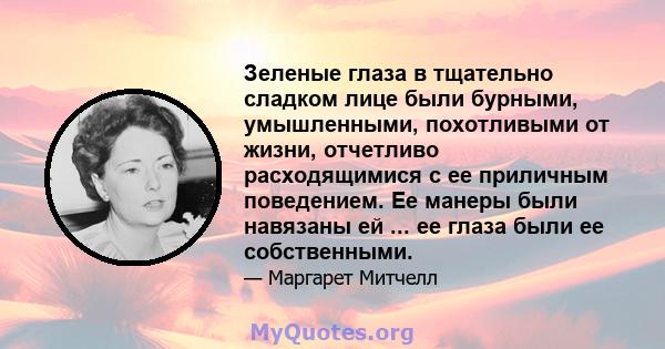 Зеленые глаза в тщательно сладком лице были бурными, умышленными, похотливыми от жизни, отчетливо расходящимися с ее приличным поведением. Ее манеры были навязаны ей ... ее глаза были ее собственными.