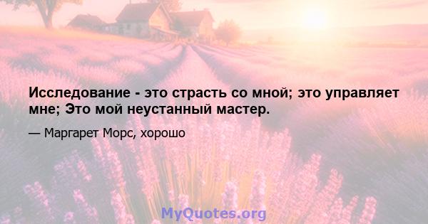 Исследование - это страсть со мной; это управляет мне; Это мой неустанный мастер.