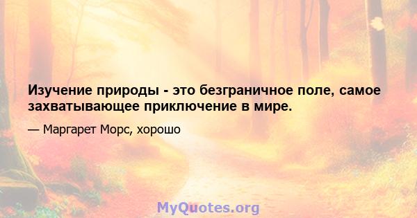 Изучение природы - это безграничное поле, самое захватывающее приключение в мире.