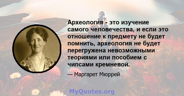 Археология - это изучение самого человечества, и если это отношение к предмету не будет помнить, археология не будет перегружена невозможными теориями или пособием с чипсами кремневой.