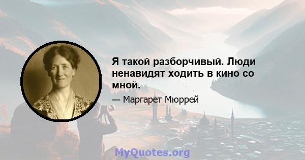 Я такой разборчивый. Люди ненавидят ходить в кино со мной.