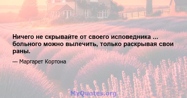 Ничего не скрывайте от своего исповедника ... больного можно вылечить, только раскрывая свои раны.