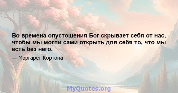 Во времена опустошения Бог скрывает себя от нас, чтобы мы могли сами открыть для себя то, что мы есть без него.