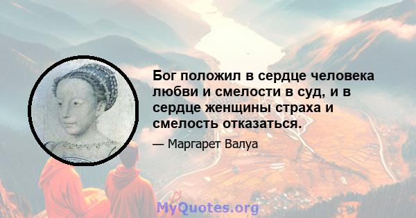 Бог положил в сердце человека любви и смелости в суд, и в сердце женщины страха и смелость отказаться.