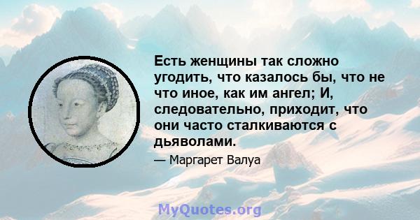 Есть женщины так сложно угодить, что казалось бы, что не что иное, как им ангел; И, следовательно, приходит, что они часто сталкиваются с дьяволами.