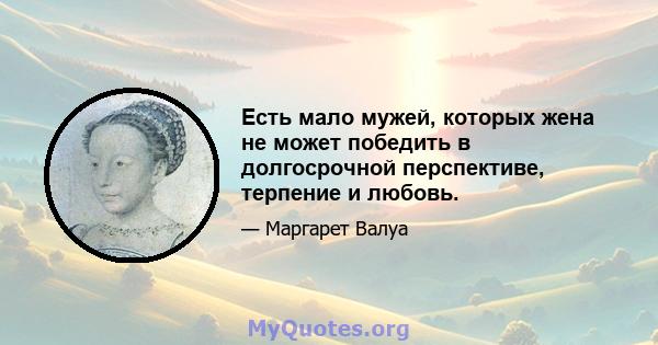 Есть мало мужей, которых жена не может победить в долгосрочной перспективе, терпение и любовь.