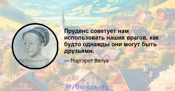 Пруденс советует нам использовать наших врагов, как будто однажды они могут быть друзьями.