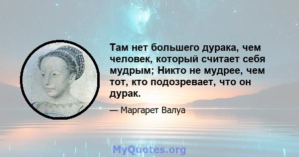 Там нет большего дурака, чем человек, который считает себя мудрым; Никто не мудрее, чем тот, кто подозревает, что он дурак.