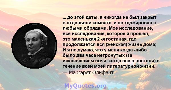 ... до этой даты, я никогда не был закрыт в отдельной комнате, и не хеджировал с любыми обрядами. Мое исследование, все исследование, которое я прошел, - это маленькая 2 -я гостиная, где продолжается вся (женская) жизнь 