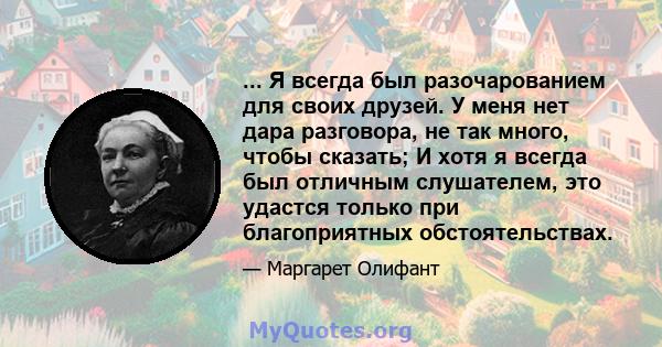 ... Я всегда был разочарованием для своих друзей. У меня нет дара разговора, не так много, чтобы сказать; И хотя я всегда был отличным слушателем, это удастся только при благоприятных обстоятельствах.