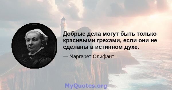 Добрые дела могут быть только красивыми грехами, если они не сделаны в истинном духе.