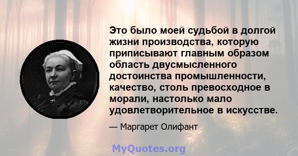 Это было моей судьбой в долгой жизни производства, которую приписывают главным образом область двусмысленного достоинства промышленности, качество, столь превосходное в морали, настолько мало удовлетворительное в