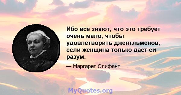 Ибо все знают, что это требует очень мало, чтобы удовлетворить джентльменов, если женщина только даст ей разум.