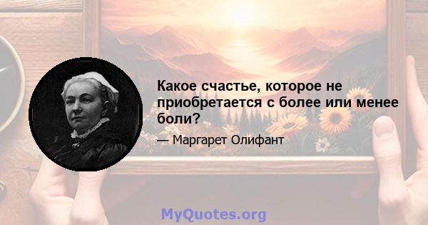 Какое счастье, которое не приобретается с более или менее боли?