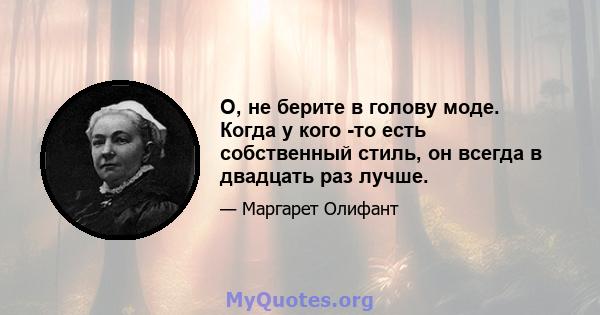 О, не берите в голову моде. Когда у кого -то есть собственный стиль, он всегда в двадцать раз лучше.