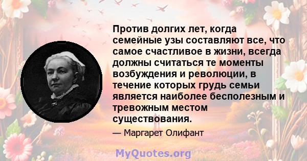 Против долгих лет, когда семейные узы составляют все, что самое счастливое в жизни, всегда должны считаться те моменты возбуждения и революции, в течение которых грудь семьи является наиболее бесполезным и тревожным