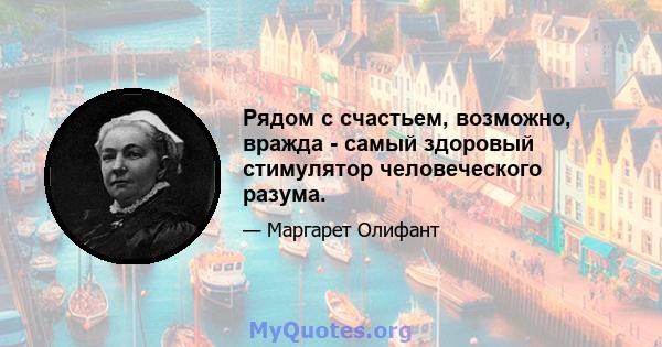 Рядом с счастьем, возможно, вражда - самый здоровый стимулятор человеческого разума.