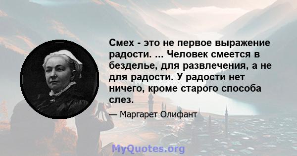 Смех - это не первое выражение радости. ... Человек смеется в безделье, для развлечения, а не для радости. У радости нет ничего, кроме старого способа слез.