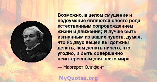 Возможно, в целом смущение и недоумение являются своего рода естественным сопровождением жизни и движения; И лучше быть изгнанным из ваших чувств, думая, что из двух вещей вы должны делать, чем делать ничего, что