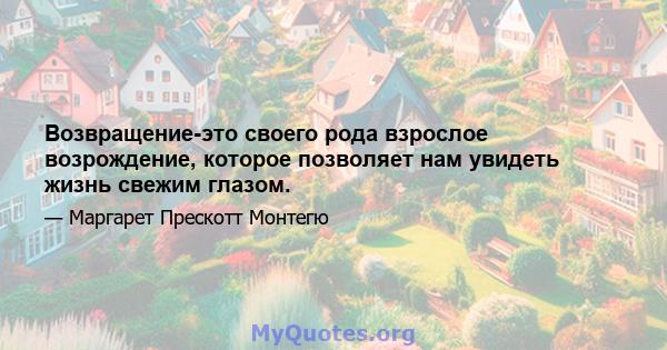 Возвращение-это своего рода взрослое возрождение, которое позволяет нам увидеть жизнь свежим глазом.