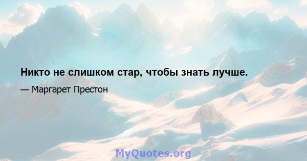 Никто не слишком стар, чтобы знать лучше.