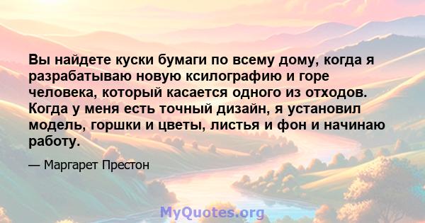 Вы найдете куски бумаги по всему дому, когда я разрабатываю новую ксилографию и горе человека, который касается одного из отходов. Когда у меня есть точный дизайн, я установил модель, горшки и цветы, листья и фон и