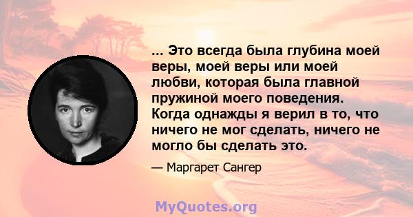 ... Это всегда была глубина моей веры, моей веры или моей любви, которая была главной пружиной моего поведения. Когда однажды я верил в то, что ничего не мог сделать, ничего не могло бы сделать это.