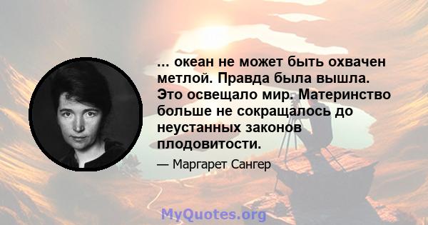 ... океан не может быть охвачен метлой. Правда была вышла. Это освещало мир. Материнство больше не сокращалось до неустанных законов плодовитости.