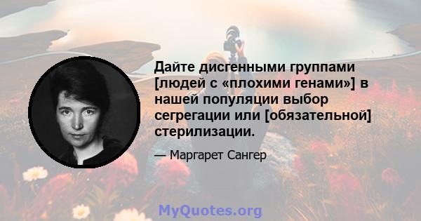 Дайте дисгенными группами [людей с «плохими генами»] в нашей популяции выбор сегрегации или [обязательной] стерилизации.