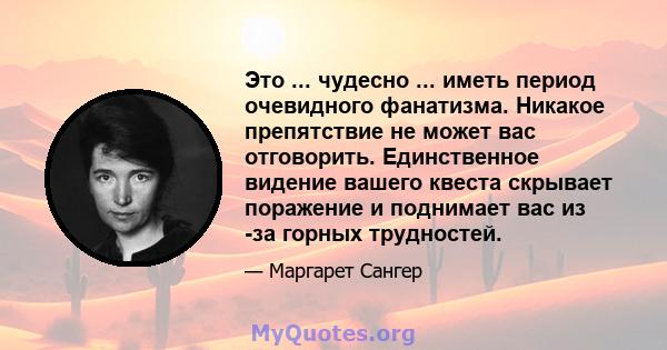 Это ... чудесно ... иметь период очевидного фанатизма. Никакое препятствие не может вас отговорить. Единственное видение вашего квеста скрывает поражение и поднимает вас из -за горных трудностей.