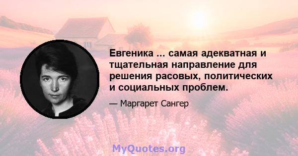 Евгеника ... самая адекватная и тщательная направление для решения расовых, политических и социальных проблем.