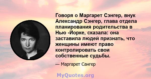 Говоря о Маргарет Сэнгер, внук Александр Сэнгер, глава отдела планирования родительства в Нью -Йорке, сказала: она заставила людей признать, что женщины имеют право контролировать свои собственные судьбы.