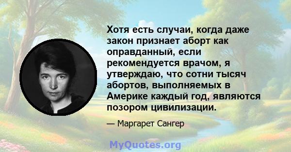 Хотя есть случаи, когда даже закон признает аборт как оправданный, если рекомендуется врачом, я утверждаю, что сотни тысяч абортов, выполняемых в Америке каждый год, являются позором цивилизации.