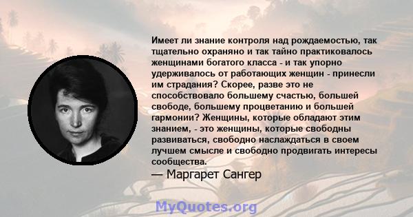 Имеет ли знание контроля над рождаемостью, так тщательно охраняно и так тайно практиковалось женщинами богатого класса - и так упорно удерживалось от работающих женщин - принесли им страдания? Скорее, разве это не