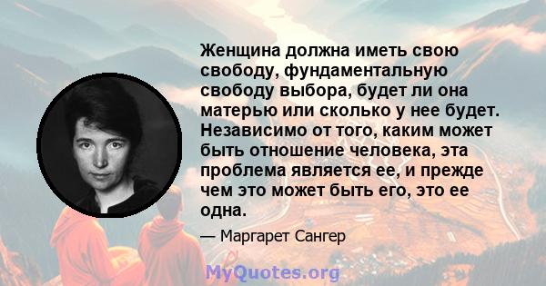 Женщина должна иметь свою свободу, фундаментальную свободу выбора, будет ли она матерью или сколько у нее будет. Независимо от того, каким может быть отношение человека, эта проблема является ее, и прежде чем это может