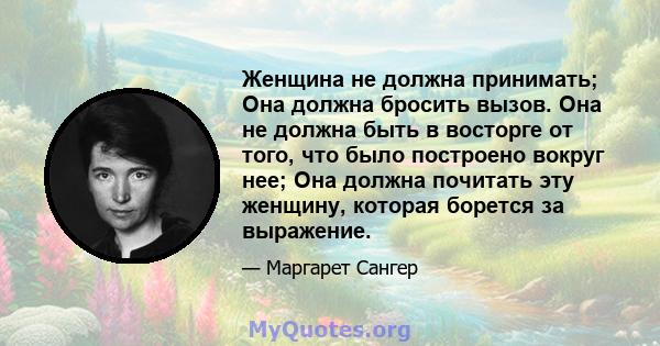 Женщина не должна принимать; Она должна бросить вызов. Она не должна быть в восторге от того, что было построено вокруг нее; Она должна почитать эту женщину, которая борется за выражение.