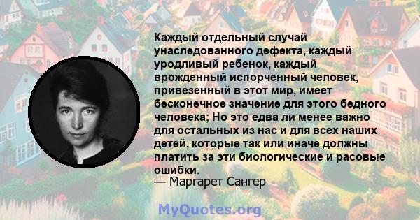 Каждый отдельный случай унаследованного дефекта, каждый уродливый ребенок, каждый врожденный испорченный человек, привезенный в этот мир, имеет бесконечное значение для этого бедного человека; Но это едва ли менее важно 