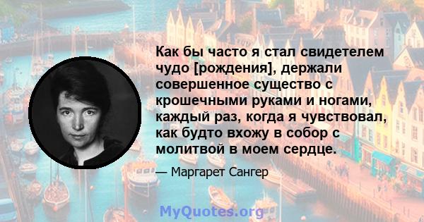 Как бы часто я стал свидетелем чудо [рождения], держали совершенное существо с крошечными руками и ногами, каждый раз, когда я чувствовал, как будто вхожу в собор с молитвой в моем сердце.