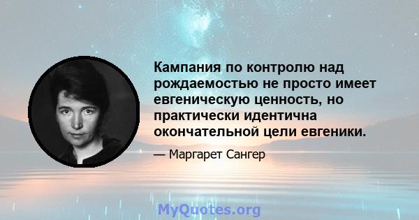 Кампания по контролю над рождаемостью не просто имеет евгеническую ценность, но практически идентична окончательной цели евгеники.