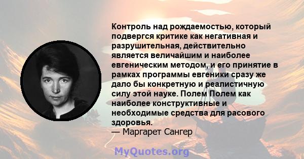 Контроль над рождаемостью, который подвергся критике как негативная и разрушительная, действительно является величайшим и наиболее евгеническим методом, и его принятие в рамках программы евгеники сразу же дало бы