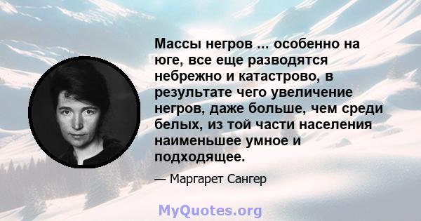 Массы негров ... особенно на юге, все еще разводятся небрежно и катастрово, в результате чего увеличение негров, даже больше, чем среди белых, из той части населения наименьшее умное и подходящее.